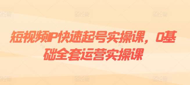 短视频IP快速起号实操课，0基础全套运营实操课，爆款内容设计+粉丝运营+内容变现-千寻创业网