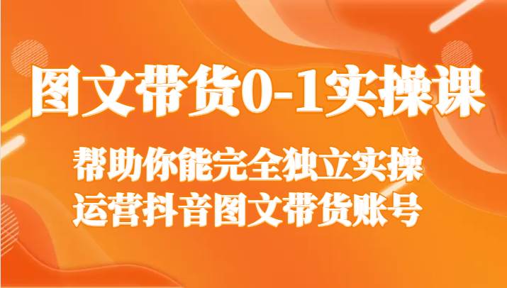 图文带货0-1实操课，帮助你能完全独立实操运营抖音图文带货账号-千寻创业网