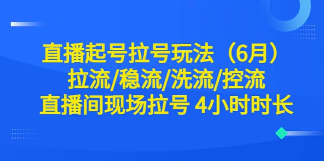 直播起号拉号玩法（6月）拉流/稳流/洗流/控流 直播间现场拉号 4小时时长-千寻创业网