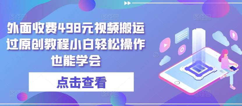 外面收费498元视频搬运过原创教程小白轻松操作也能学会【揭秘】-千寻创业网