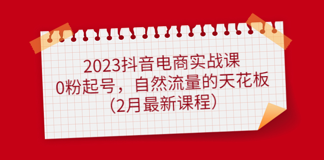 2023抖音电商实战课：0粉起号，自然流量的天花板（2月最新课程）-千寻创业网