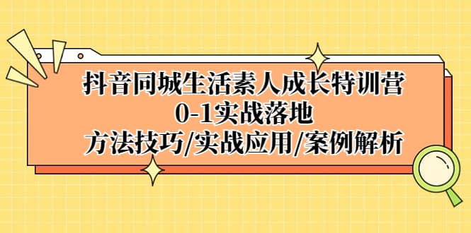 抖音同城生活素人成长特训营，0-1实战落地，方法技巧|实战应用|案例解析-千寻创业网