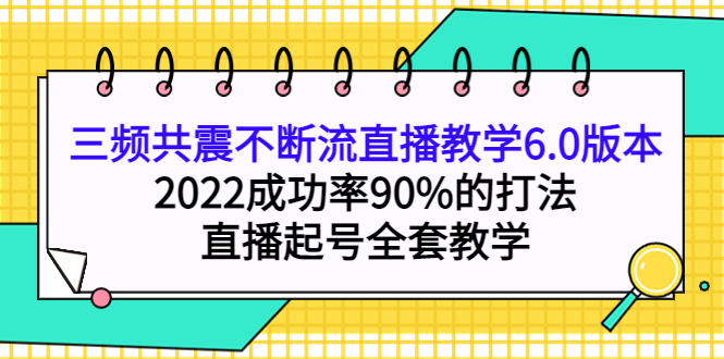 三频共震不断流直播教学6.0版本，2022成功率90%的打法，直播起号全套教学-千寻创业网