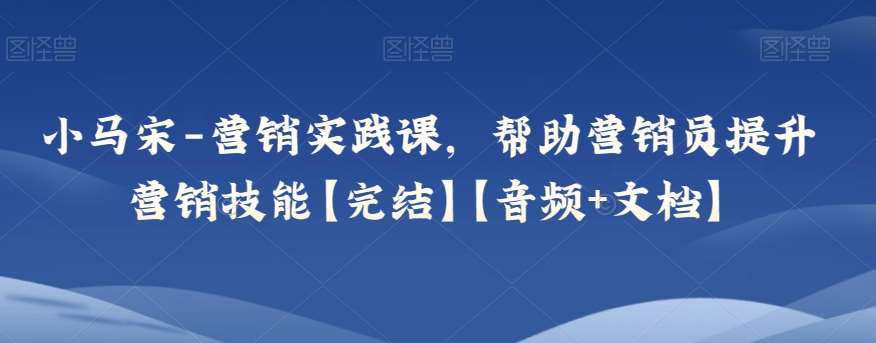 小马宋-营销实践课，帮助营销员提升营销技能【完结】【音频+文档】-千寻创业网
