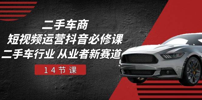 二手车商短视频运营抖音必修课，二手车行业 从业者新赛道（14节课）-千寻创业网