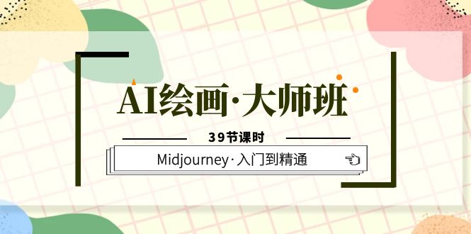 AI绘画·大师班，Midjourney·入门到精通（39节课时）-千寻创业网