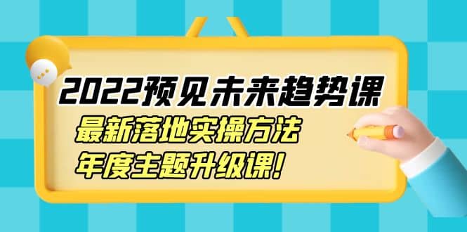 2022预见未来趋势课：最新落地实操方法，年度主题升级课-千寻创业网