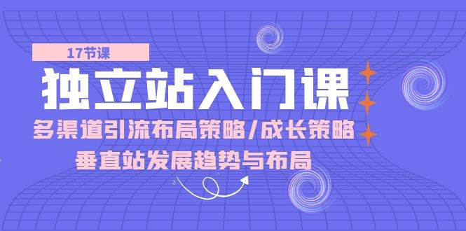 （10549期）独立站 入门课：多渠道 引流布局策略/成长策略/垂直站发展趋势与布局-千寻创业网