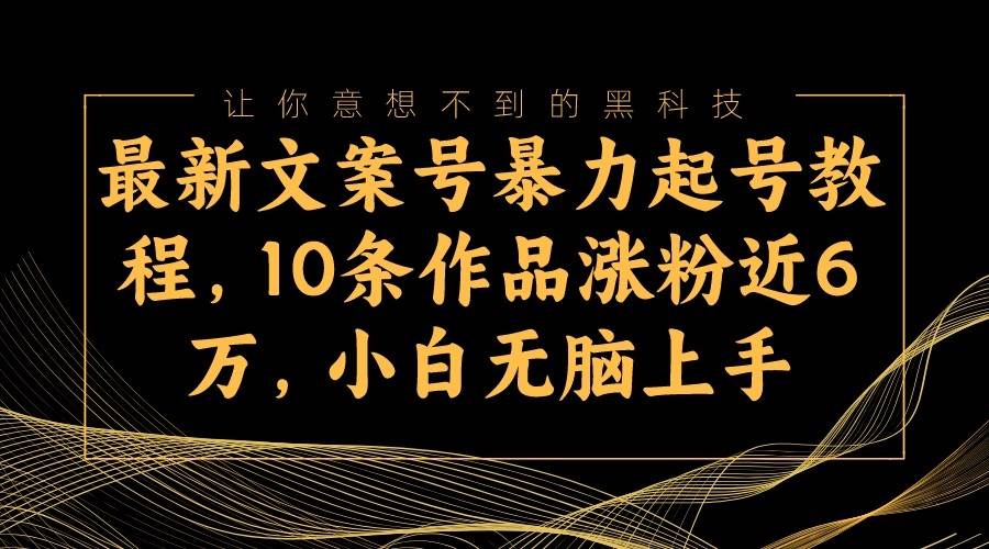 最新文案号暴力起号教程，10条作品涨粉近6万，小白无脑上手-千寻创业网