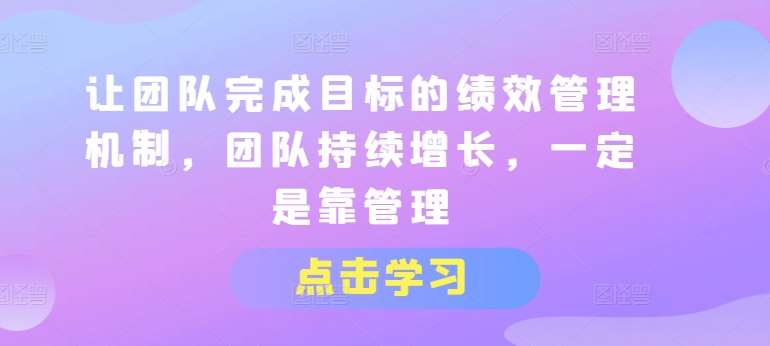 让团队完成目标的绩效管理机制，团队持续增长，一定是靠管理-千寻创业网
