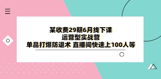 某收费29期6月线下课-运营型实战营 单品打爆防退术 直播间快速上100人等-千寻创业网