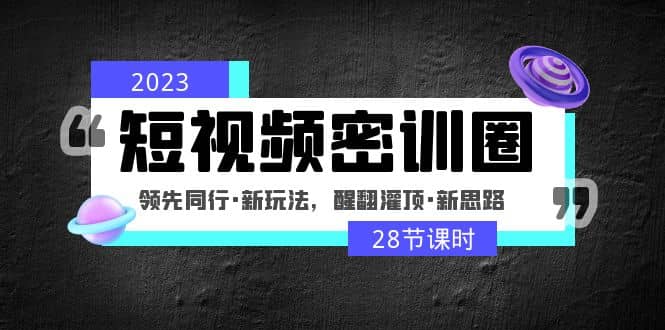 2023短视频密训圈：领先同行·新玩法，醒翻灌顶·新思路（28节课时）-千寻创业网