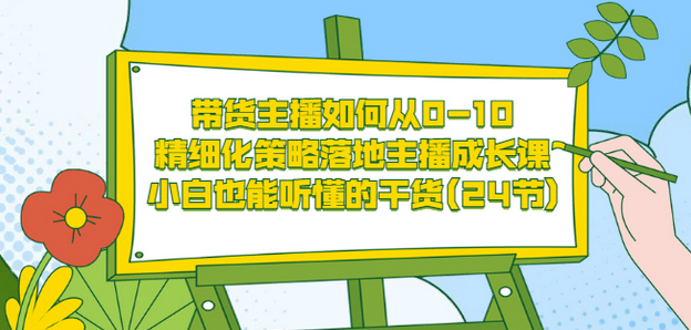 带货主播如何从0-10，精细化策略落地主播成长课，小白也能听懂的干货(24节)-千寻创业网