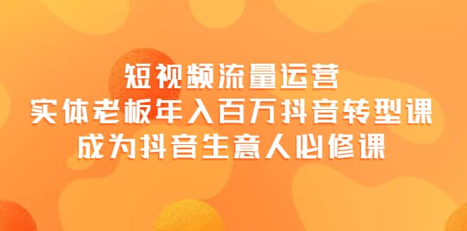 短视频流量运营，实体老板年入百万-抖音转型课，成为抖音生意人的必修课-千寻创业网