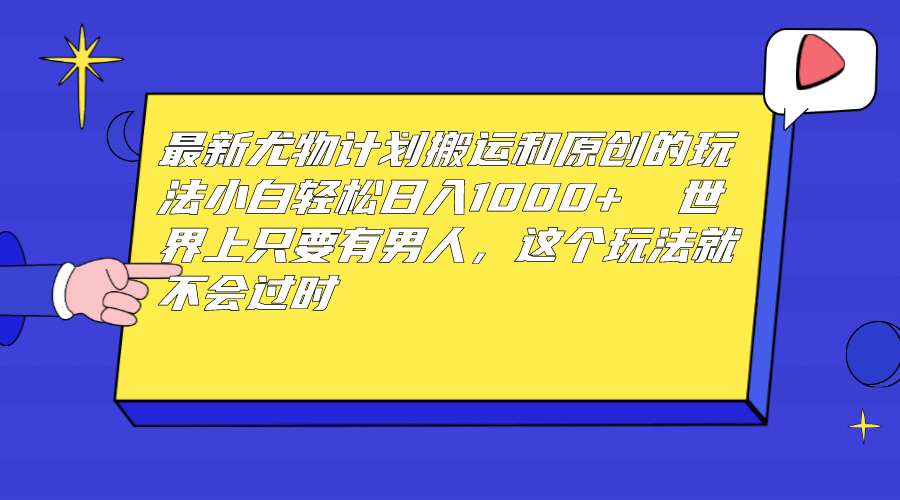 最新尤物计划搬运和原创玩法：小白日入1000+ 世上只要有男人，玩法就不过时-千寻创业网