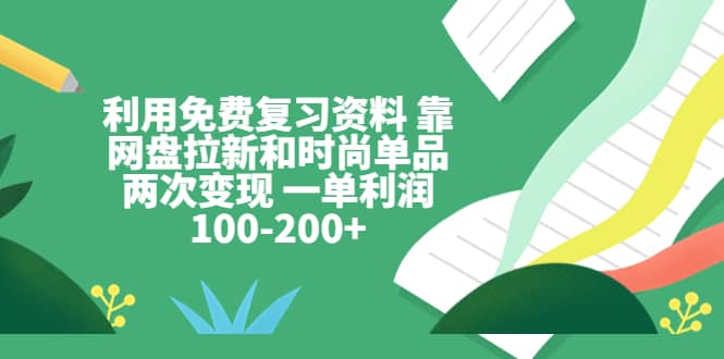 利用免费复习资料 靠网盘拉新和时尚单品两次变现 一单利润100-200+-千寻创业网