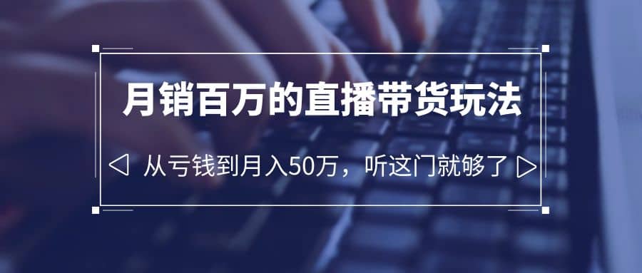 老板必学：月销-百万的直播带货玩法，从亏钱到月入50万，听这门就够了-千寻创业网