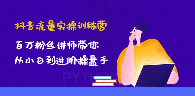 抖音流量实操训练营：百万粉丝讲师带你从小白到进阶操盘手-千寻创业网