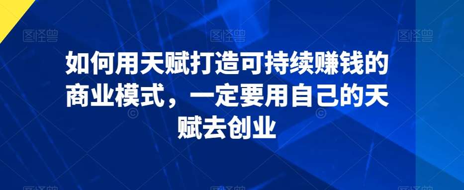 如何用天赋打造可持续赚钱的商业模式，一定要用自己的天赋去创业-千寻创业网