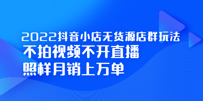 2022抖音小店无货源店群玩法，不拍视频不开直播照样月销上万单-千寻创业网