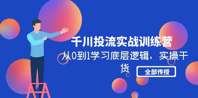 千川投流实战训练营：从0到1学习底层逻辑，实操干货全部传授(无水印)-千寻创业网