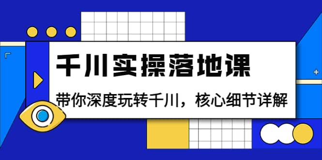 千川实操落地课：带你深度玩转千川，核心细节详解（18节课时）-千寻创业网