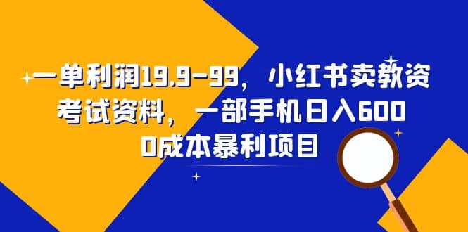 一单利润19.9-99，小红书卖教资考试资料，一部手机日入600（教程+资料）-千寻创业网