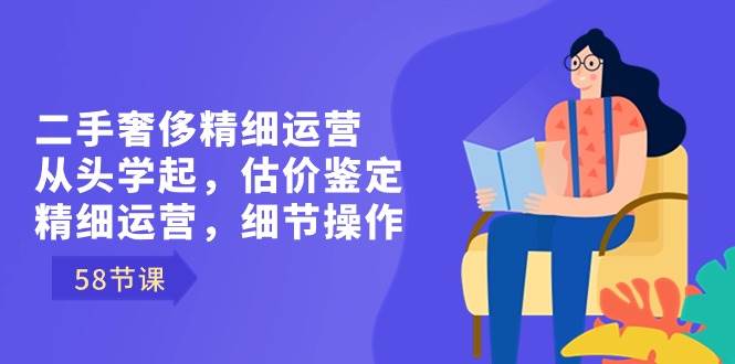 （8774期）二手奢侈精细运营从头学起，估价鉴定，精细运营，细节操作（58节）-千寻创业网