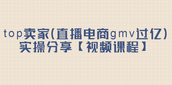 top卖家（直播电商gmv过亿）实操分享【视频课程】-千寻创业网