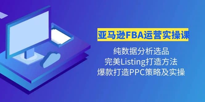 亚马逊FBA运营实操课 纯数据分析选品+完美Listing打造+爆款打造PPC策略实操-千寻创业网