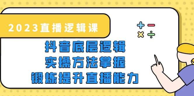 2023直播·逻辑课，抖音底层逻辑+实操方法掌握，锻炼提升直播能力-千寻创业网