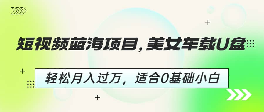 短视频蓝海项目，美女车载U盘，轻松月入过万，适合0基础小白-千寻创业网