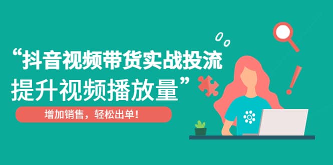 抖音视频带货实战投流，提升视频播放量，增加销售轻松出单-千寻创业网