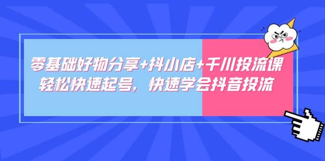 零基础好物分享+抖小店+千川投流课：轻松快速起号，快速学会抖音投流-千寻创业网