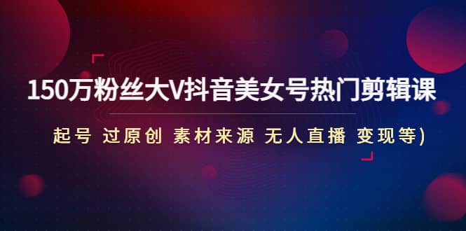150万粉丝大V抖音美女号热门剪辑课(起号 过原创 素材来源 无人直播 变现)-千寻创业网