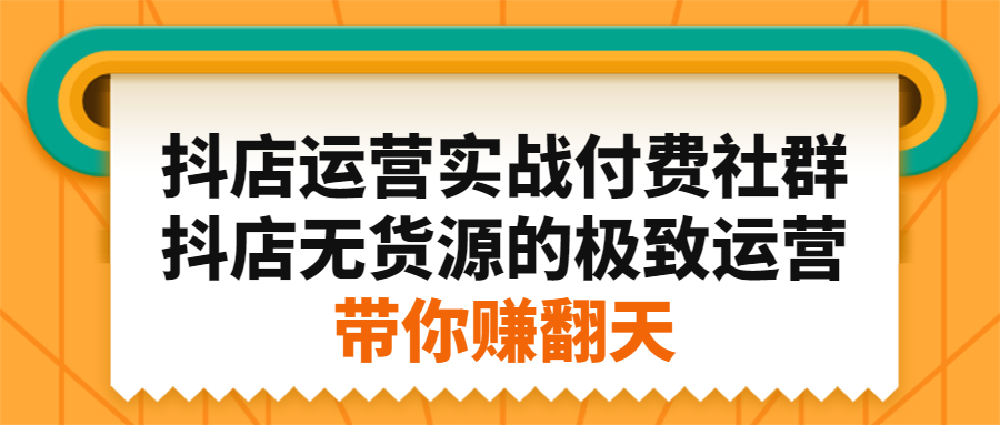 抖店运营实战付费社群，抖店无货源的极致运营带你赚翻天-千寻创业网