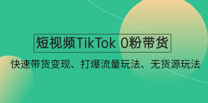 短视频TikTok 0粉带货：快速带货变现、打爆流量玩法、无货源玩法-千寻创业网