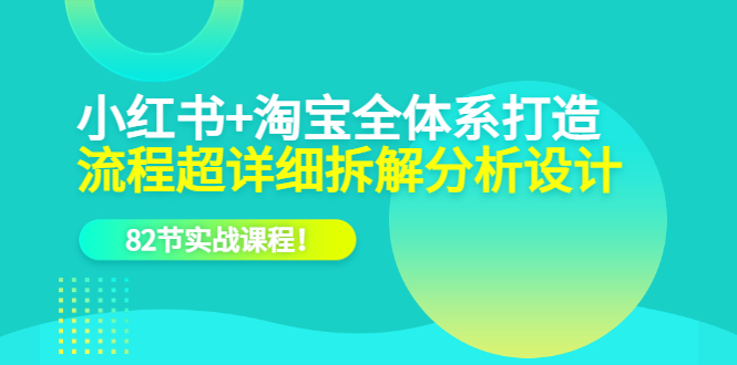 小红书+淘宝·全体系打造，流程超详细拆解分析设计，82节实战课程-千寻创业网