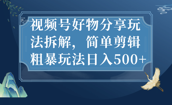 视频号好物分享玩法拆解，简单剪辑粗暴玩法日入500+-千寻创业网