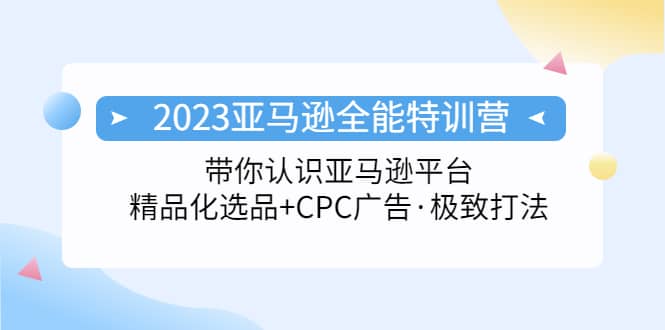 2023亚马逊全能特训营：玩转亚马逊平台+精品化·选品+CPC广告·极致打法-千寻创业网