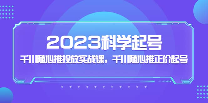 2023科学起号，千川随心推投放实战课，千川随心推正价起号-千寻创业网