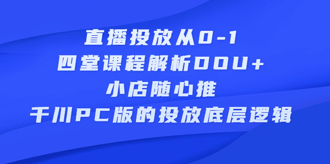 直播投放从0-1，四堂课程解析DOU+、小店随心推、千川PC版的投放底层逻辑-千寻创业网