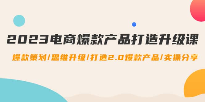 2023电商爆款产品打造升级课：爆款策划/思维升级/打造2.0爆款产品/【推荐】-千寻创业网