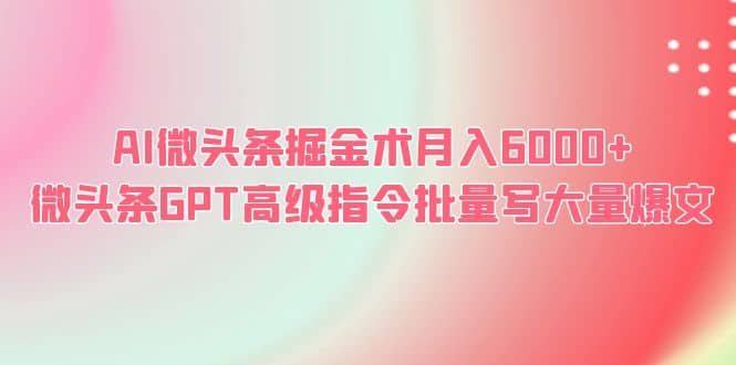 AI微头条掘金术月入6000+ 微头条GPT高级指令批量写大量爆文-千寻创业网