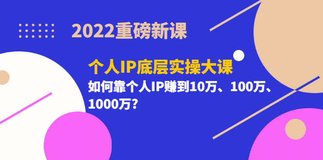 2022重磅新课《个人IP底层实操大课》如何靠个人IP赚到10万、100万、1000万-千寻创业网