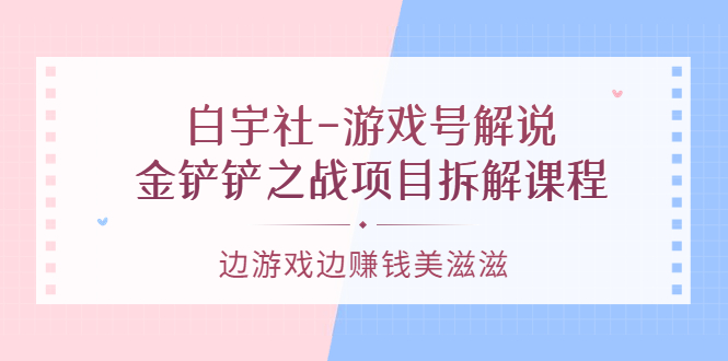 游戏号解说：金铲铲之战项目拆解课程，边游戏边赚钱美滋滋-千寻创业网