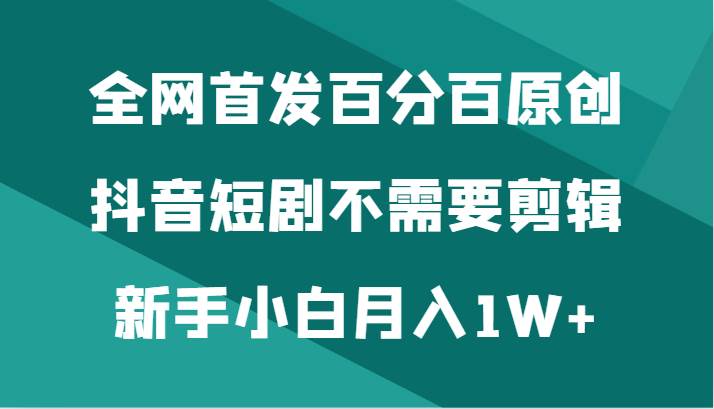 全网首发百分百原创，抖音短剧不需要剪辑新手小白月入1W+-千寻创业网