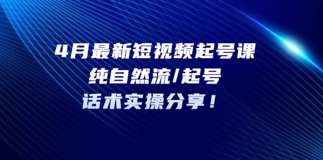4月最新短视频起号课：纯自然流/起号，话术实操分享-千寻创业网