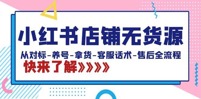 （8897期）小红书店铺无货源：从对标-养号-拿货-客服话术-售后全流程（20节课）-千寻创业网