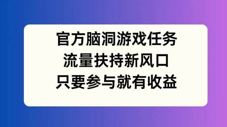 官方脑洞游戏任务，流量扶持新风口，只要参与就有收益【揭秘】-千寻创业网